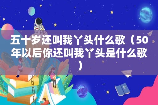 五十岁还叫我丫头什么歌（50年以后你还叫我丫头是什么歌）