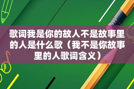 歌词我是你的故人不是故事里的人是什么歌（我不是你故事里的人歌词含义）