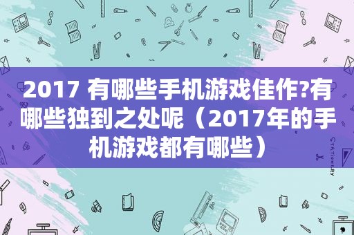 2017 有哪些手机游戏佳作?有哪些独到之处呢（2017年的手机游戏都有哪些）