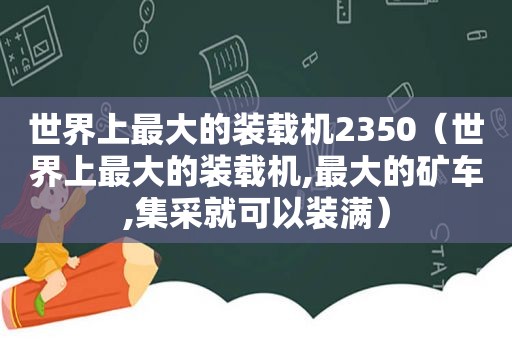 世界上最大的装载机2350（世界上最大的装载机,最大的矿车,集采就可以装满）