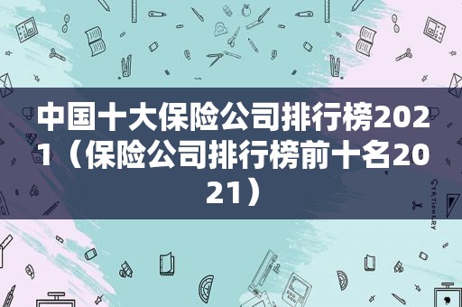 中国十大保险公司排行榜2021（保险公司排行榜前十名2021）