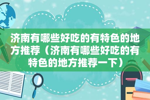 济南有哪些好吃的有特色的地方推荐（济南有哪些好吃的有特色的地方推荐一下）
