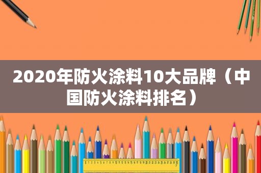 2020年防火涂料10大品牌（中国防火涂料排名）