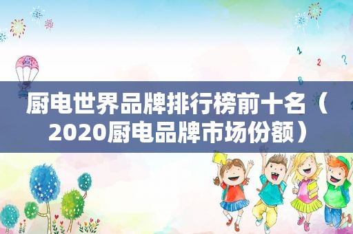 厨电世界品牌排行榜前十名（2020厨电品牌市场份额）