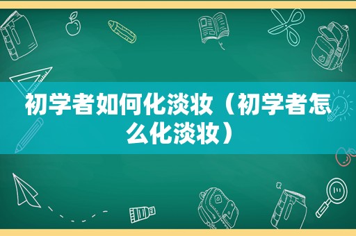 初学者如何化淡妆（初学者怎么化淡妆）