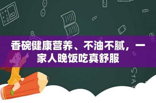 香碗健康营养、不油不腻，一家人晚饭吃真舒服