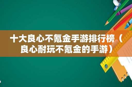 十大良心不氪金手游排行榜（良心耐玩不氪金的手游）