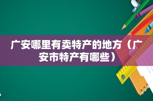 广安哪里有卖特产的地方（广安市特产有哪些）