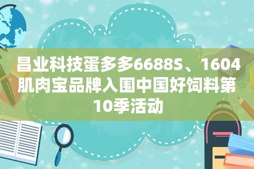 昌业科技蛋多多6688S、1604肌肉宝品牌入围中国好饲料第10季活动