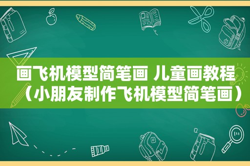 画飞机模型简笔画 儿童画教程（小朋友制作飞机模型简笔画）