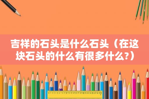 吉祥的石头是什么石头（在这块石头的什么有很多什么?）