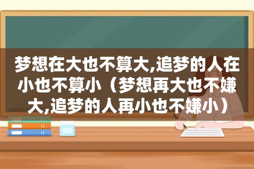 梦想在大也不算大,追梦的人在小也不算小（梦想再大也不嫌大,追梦的人再小也不嫌小）