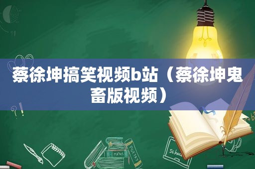 蔡徐坤搞笑视频b站（蔡徐坤鬼畜版视频）