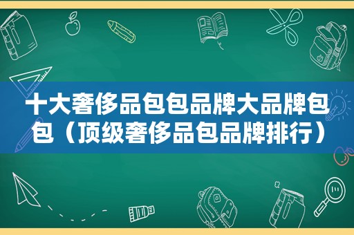 十大奢侈品包包品牌大品牌包包（顶级奢侈品包品牌排行）