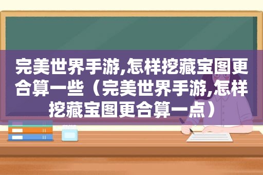 完美世界手游,怎样挖藏宝图更合算一些（完美世界手游,怎样挖藏宝图更合算一点）