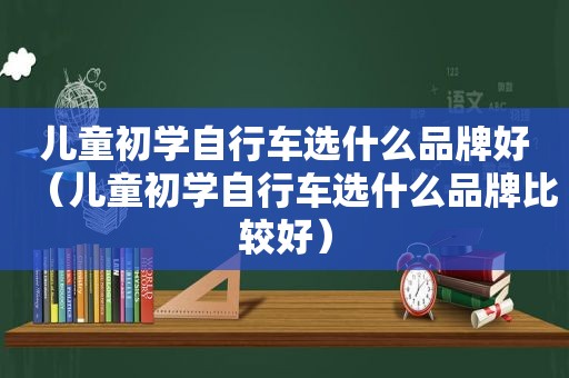 儿童初学自行车选什么品牌好（儿童初学自行车选什么品牌比较好）