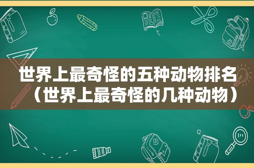 世界上最奇怪的五种动物排名（世界上最奇怪的几种动物）