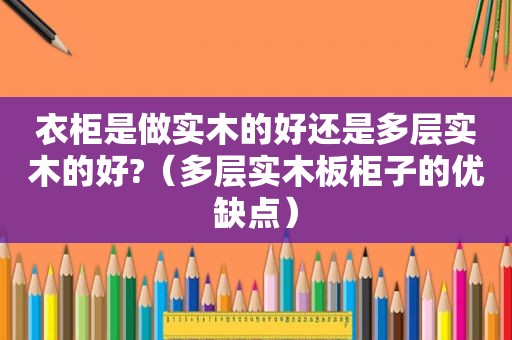 衣柜是做实木的好还是多层实木的好?（多层实木板柜子的优缺点）