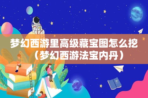 梦幻西游里高级藏宝图怎么挖（梦幻西游法宝内丹）