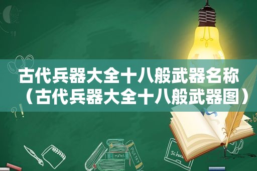 古代兵器大全十八般武器名称（古代兵器大全十八般武器图）