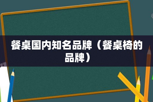 餐桌国内知名品牌（餐桌椅的品牌）