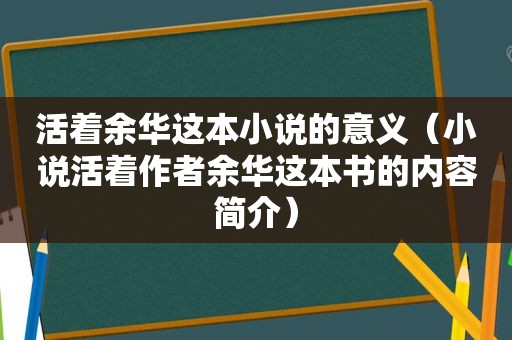 活着余华这本小说的意义（小说活着作者余华这本书的内容简介）