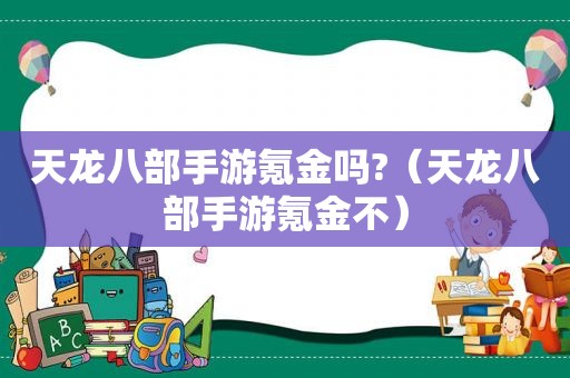 天龙八部手游氪金吗?（天龙八部手游氪金不）