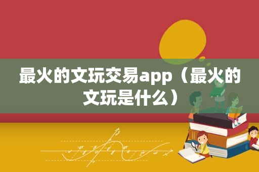 最火的文玩交易app（最火的文玩是什么）