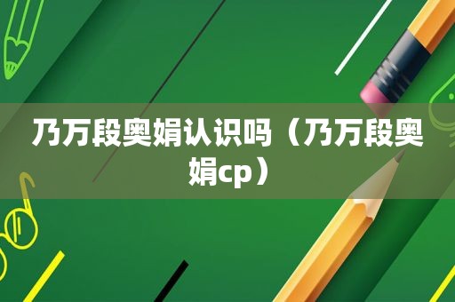 乃万段奥娟认识吗（乃万段奥娟cp）