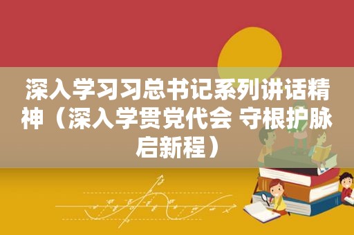 深入学习习总书记系列讲话精神（深入学贯党代会 守根护脉启新程）