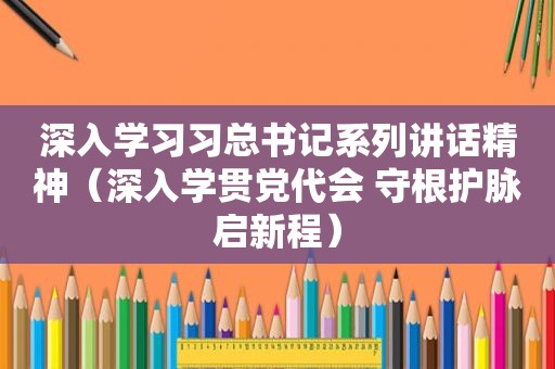 深入学习习总书记系列讲话精神（深入学贯党代会 守根护脉启新程）