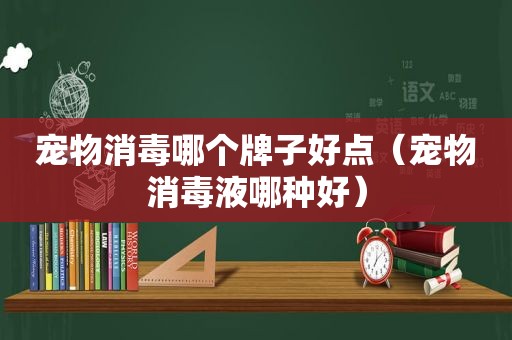 宠物消毒哪个牌子好点（宠物消毒液哪种好）