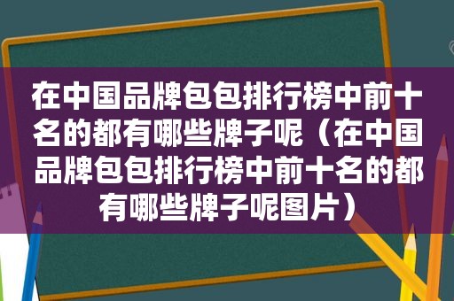 在中国品牌包包排行榜中前十名的都有哪些牌子呢（在中国品牌包包排行榜中前十名的都有哪些牌子呢图片）