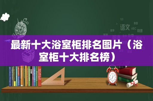 最新十大浴室柜排名图片（浴室柜十大排名榜）