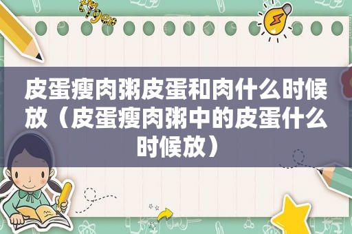 皮蛋瘦肉粥皮蛋和肉什么时候放（皮蛋瘦肉粥中的皮蛋什么时候放）