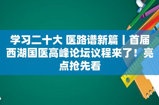 学习二十大 医路谱新篇丨首届西湖国医高峰论坛议程来了！亮点抢先看