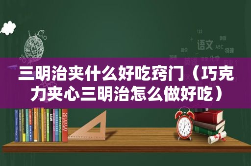 三明治夹什么好吃窍门（巧克力夹心三明治怎么做好吃）