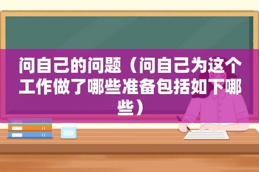 问自己的问题（问自己为这个工作做了哪些准备包括如下哪些）