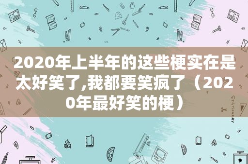 2020年上半年的这些梗实在是太好笑了,我都要笑疯了（2020年最好笑的梗）