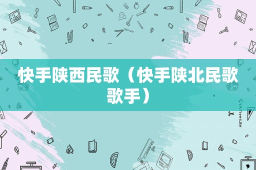 快手陕西民歌（快手陕北民歌歌手）