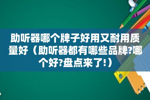 助听器哪个牌子好用又耐用质量好（助听器都有哪些品牌?哪个好?盘点来了!）