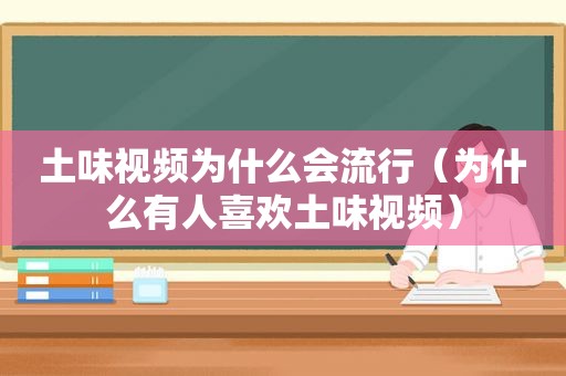 土味视频为什么会流行（为什么有人喜欢土味视频）