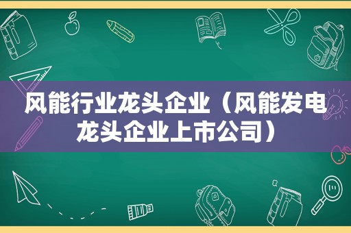 风能行业龙头企业（风能发电龙头企业上市公司）