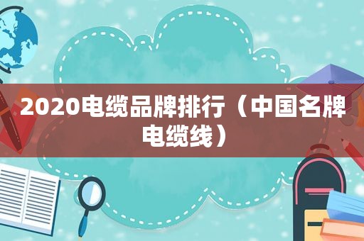 2020电缆品牌排行（中国名牌电缆线）