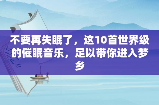 不要再失眠了，这10首世界级的催眠音乐，足以带你进入梦乡