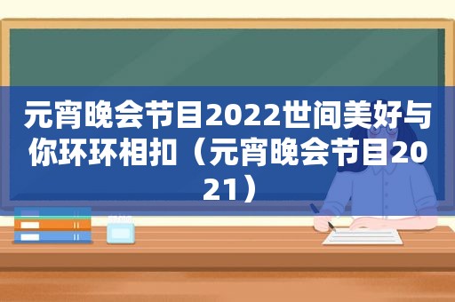 元宵晚会节目2022世间美好与你环环相扣（元宵晚会节目2021）