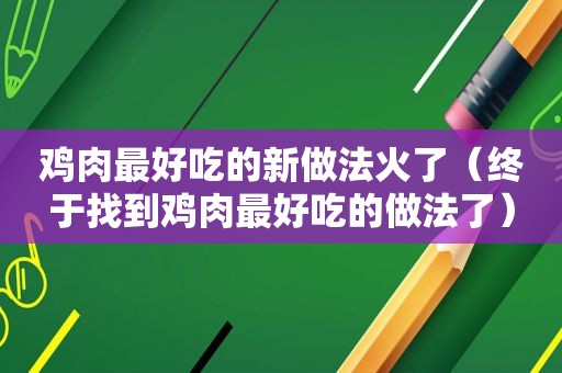 鸡肉最好吃的新做法火了（终于找到鸡肉最好吃的做法了）