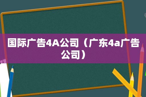 国际广告4A公司（广东4a广告公司）