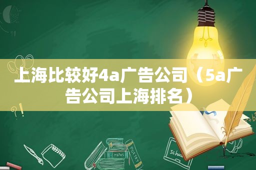 上海比较好4a广告公司（5a广告公司上海排名）