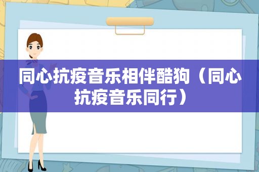 同心抗疫音乐相伴酷狗（同心抗疫音乐同行）